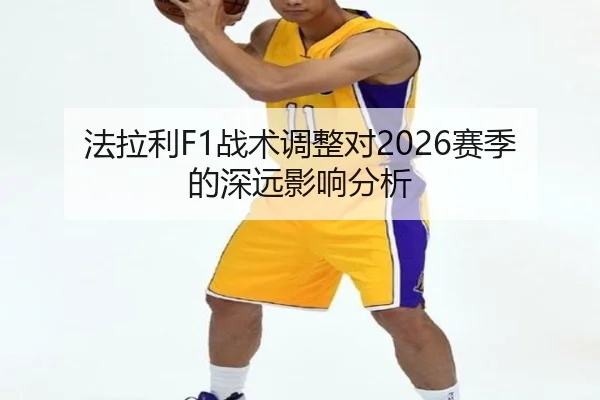 法拉利F1战术调整对2026赛季的深远影响分析