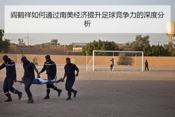 阎鹤祥如何通过南美经济提升足球竞争力的深度分析